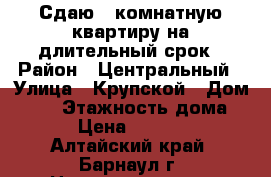 Сдаю 2 комнатную квартиру на длительный срок › Район ­ Центральный › Улица ­ Крупской › Дом ­ 78 › Этажность дома ­ 4 › Цена ­ 13 800 - Алтайский край, Барнаул г. Недвижимость » Квартиры аренда   . Алтайский край